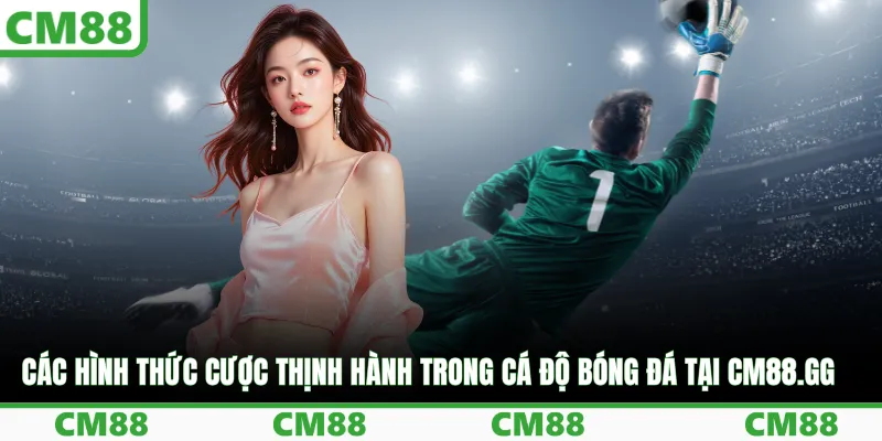 Các hình thức cược thịnh hành trong cá độ bóng đá tại cm88.gg
