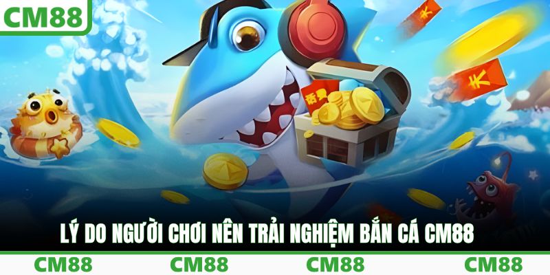 Lý do người chơi nên trải nghiệm bắn cá CM88